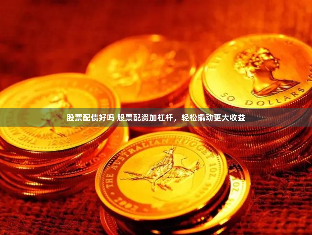 股票配债好吗 股票配资加杠杆，轻松撬动更大收益