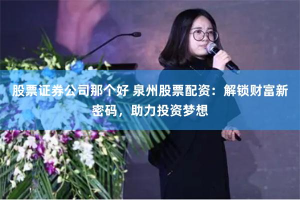 股票证券公司那个好 泉州股票配资：解锁财富新密码，助力投资梦想