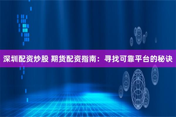 深圳配资炒股 期货配资指南：寻找可靠平台的秘诀