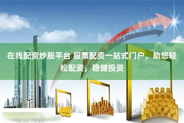 在线配资炒股平台 股票配资一站式门户，助您轻松配资，稳健投资
