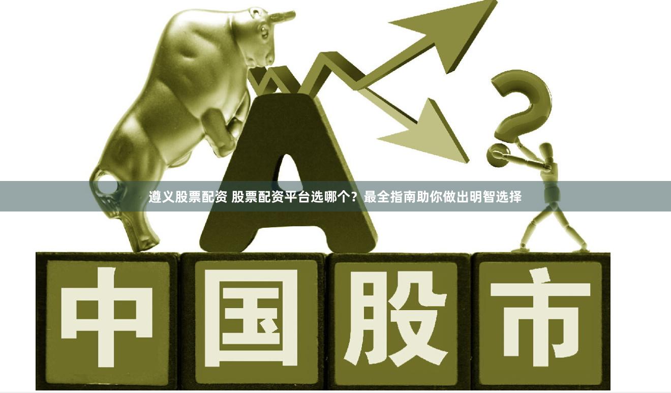 遵义股票配资 股票配资平台选哪个？最全指南助你做出明智选择