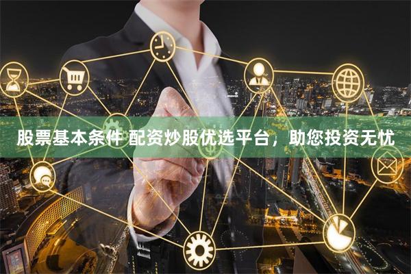 股票基本条件 配资炒股优选平台，助您投资无忧