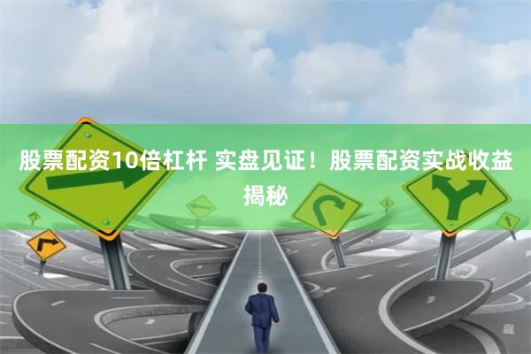 股票配资10倍杠杆 实盘见证！股票配资实战收益揭秘