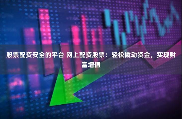 股票配资安全的平台 网上配资股票：轻松撬动资金，实现财富增值