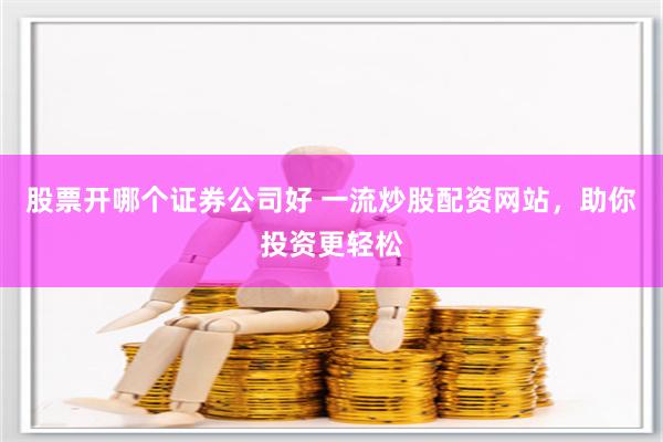 股票开哪个证券公司好 一流炒股配资网站,助你投资更轻松