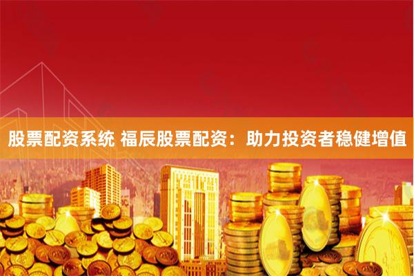 股票配资系统 福辰股票配资:助力投资者稳健增值