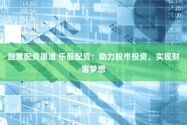 股票配资渠道 乐股配资：助力股市投资，实现财富梦想