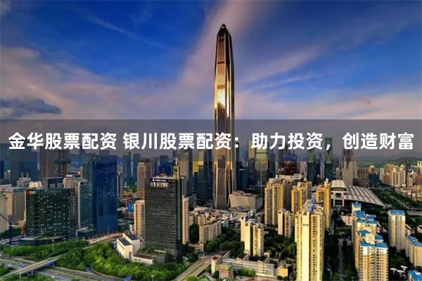 金华股票配资 银川股票配资：助力投资，创造财富