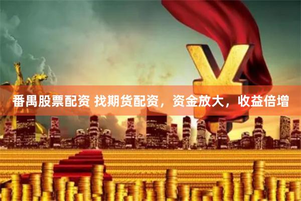 番禺股票配资 找期货配资，资金放大，收益倍增