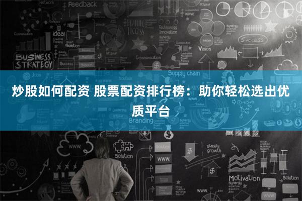 炒股如何配资 股票配资排行榜：助你轻松选出优质平台